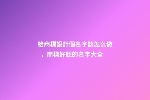 給商標設計個名字該怎么做，商標好聽的名字大全-第1張-商標起名-玄機派